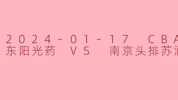 2024-01-17 CBA 浙江东阳光药 VS 南京头排苏酒